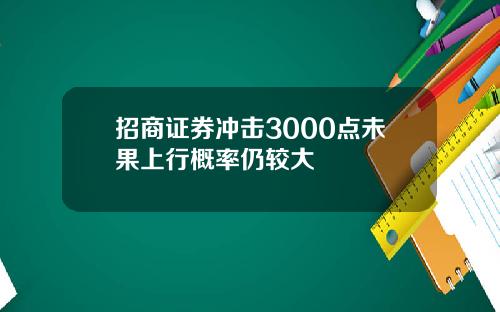 招商证券冲击3000点未果上行概率仍较大