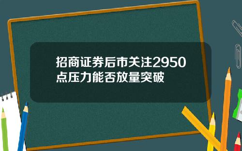 招商证券后市关注2950点压力能否放量突破