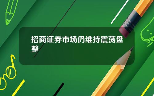 招商证券市场仍维持震荡盘整