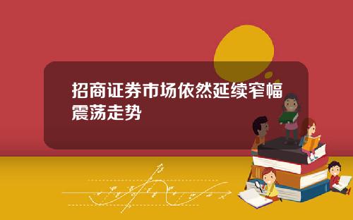 招商证券市场依然延续窄幅震荡走势
