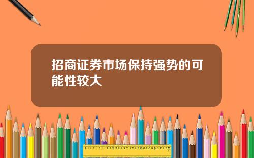 招商证券市场保持强势的可能性较大