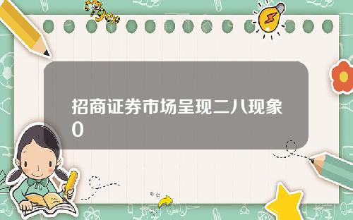 招商证券市场呈现二八现象0