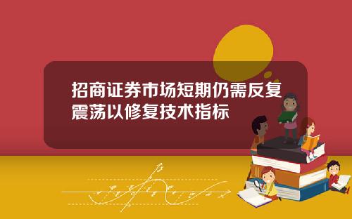 招商证券市场短期仍需反复震荡以修复技术指标
