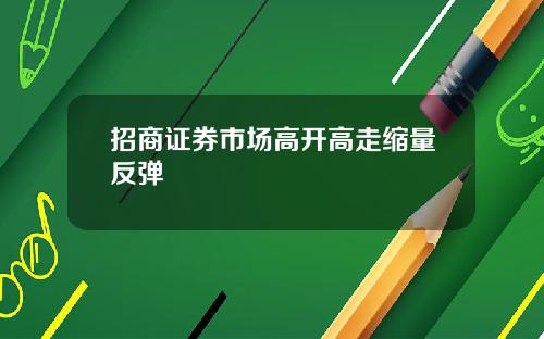 招商证券市场高开高走缩量反弹