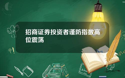 招商证券投资者谨防指数高位震荡