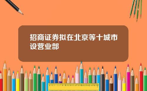 招商证券拟在北京等十城市设营业部