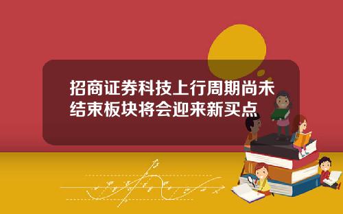 招商证券科技上行周期尚未结束板块将会迎来新买点
