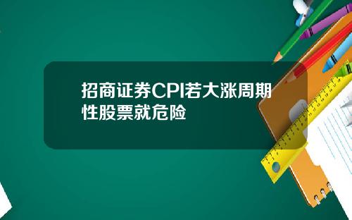 招商证券CPI若大涨周期性股票就危险