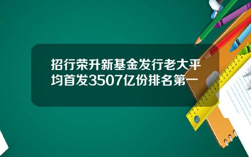 招行荣升新基金发行老大平均首发3507亿份排名第一