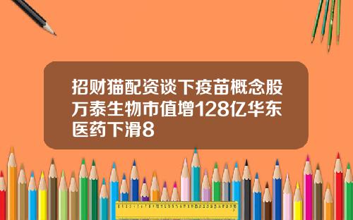 招财猫配资谈下疫苗概念股万泰生物市值增128亿华东医药下滑8