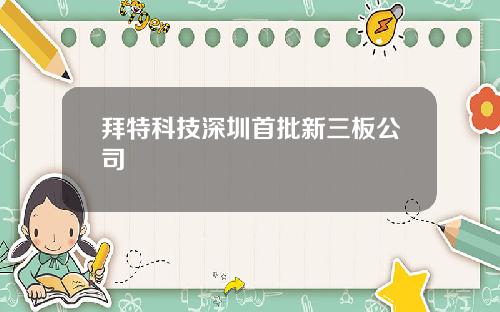 拜特科技深圳首批新三板公司