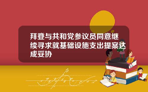拜登与共和党参议员同意继续寻求就基础设施支出提案达成妥协