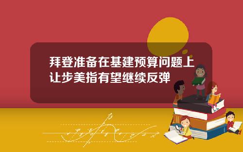拜登准备在基建预算问题上让步美指有望继续反弹
