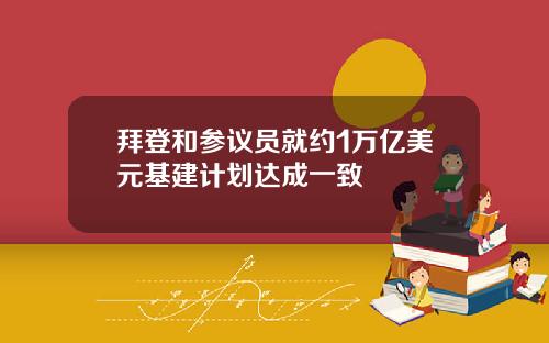 拜登和参议员就约1万亿美元基建计划达成一致