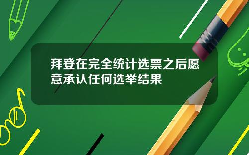 拜登在完全统计选票之后愿意承认任何选举结果