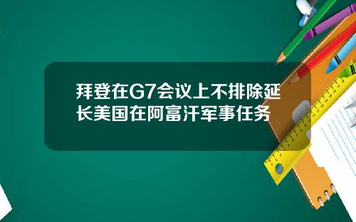 拜登在G7会议上不排除延长美国在阿富汗军事任务