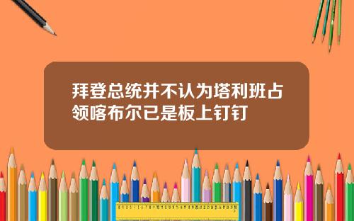 拜登总统并不认为塔利班占领喀布尔已是板上钉钉