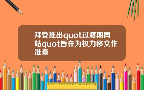 拜登推出quot过渡期网站quot旨在为权力移交作准备