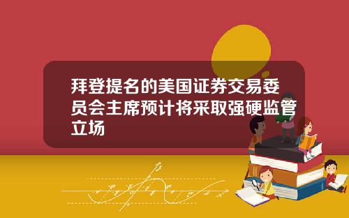拜登提名的美国证券交易委员会主席预计将采取强硬监管立场