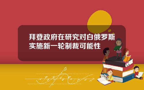 拜登政府在研究对白俄罗斯实施新一轮制裁可能性