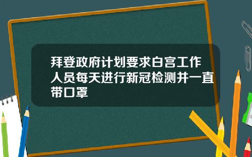 拜登政府计划要求白宫工作人员每天进行新冠检测并一直带口罩