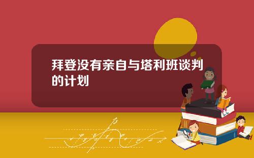 拜登没有亲自与塔利班谈判的计划