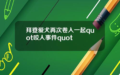 拜登爱犬再次卷入一起quot咬人事件quot