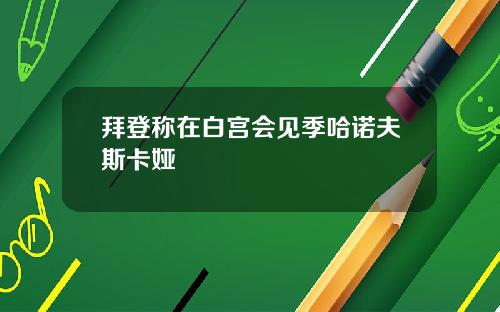 拜登称在白宫会见季哈诺夫斯卡娅