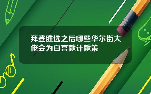 拜登胜选之后哪些华尔街大佬会为白宫献计献策