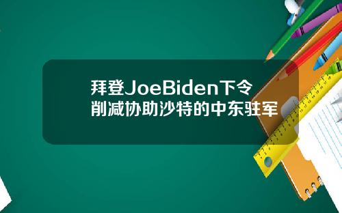 拜登JoeBiden下令削减协助沙特的中东驻军