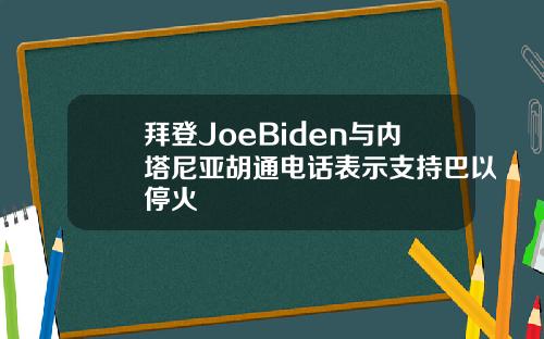 拜登JoeBiden与内塔尼亚胡通电话表示支持巴以停火
