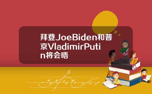 拜登JoeBiden和普京VladimirPutin将会晤