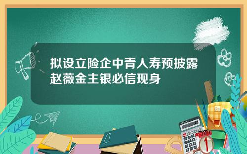 拟设立险企中青人寿预披露赵薇金主银必信现身