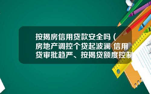 按揭房信用贷款安全吗 (房地产调控个贷起波澜 信用贷审批趋严、按揭贷额度控制)