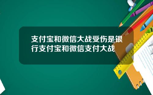 支付宝和微信大战受伤是银行支付宝和微信支付大战