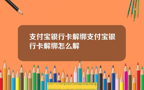 支付宝银行卡解绑支付宝银行卡解绑怎么解