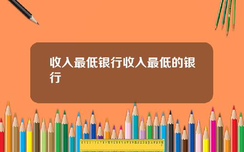 收入最低银行收入最低的银行