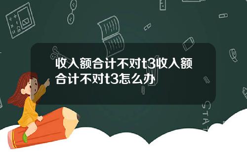 收入额合计不对t3收入额合计不对t3怎么办