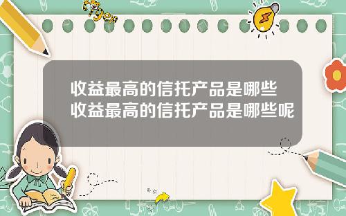 收益最高的信托产品是哪些收益最高的信托产品是哪些呢