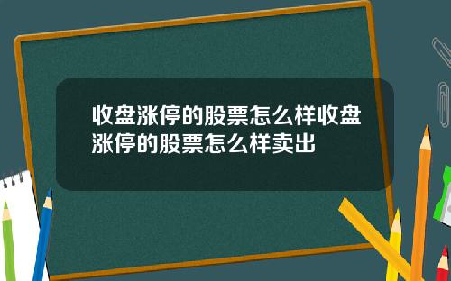 收盘涨停的股票怎么样收盘涨停的股票怎么样卖出