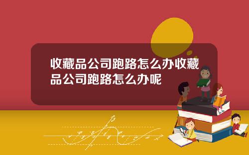 收藏品公司跑路怎么办收藏品公司跑路怎么办呢