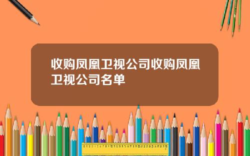 收购凤凰卫视公司收购凤凰卫视公司名单