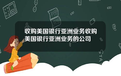 收购美国银行亚洲业务收购美国银行亚洲业务的公司