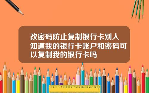 改密码防止复制银行卡别人知道我的银行卡账户和密码可以复制我的银行卡吗