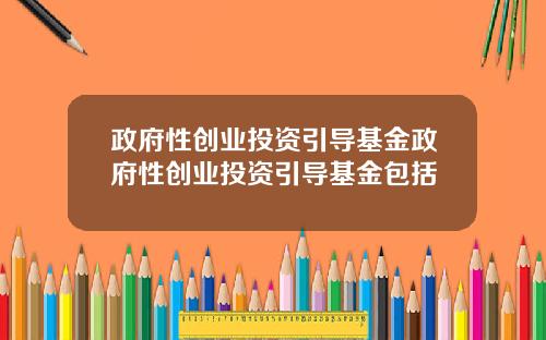 政府性创业投资引导基金政府性创业投资引导基金包括