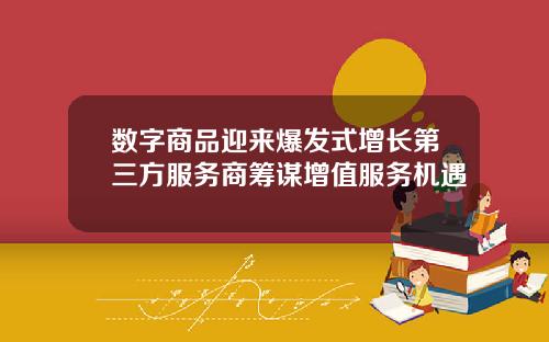 数字商品迎来爆发式增长第三方服务商筹谋增值服务机遇