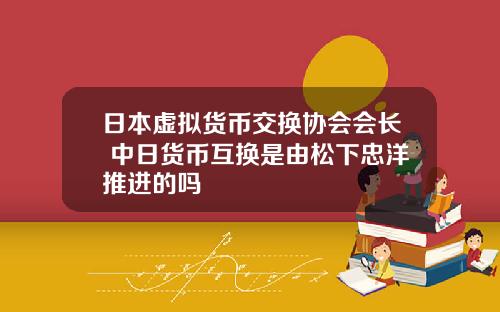 日本虚拟货币交换协会会长 中日货币互换是由松下忠洋推进的吗