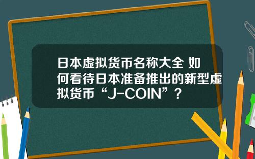 日本虚拟货币名称大全 如何看待日本准备推出的新型虚拟货币“J-COIN”？