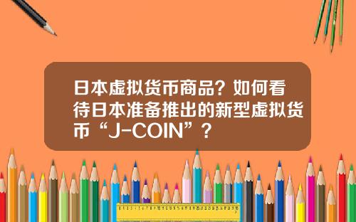 日本虚拟货币商品？如何看待日本准备推出的新型虚拟货币“J-COIN”？