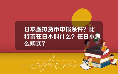 日本虚拟货币申报条件？比特币在日本叫什么？在日本怎么购买？